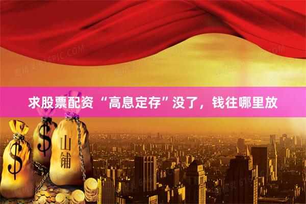 求股票配资 “高息定存”没了，钱往哪里放