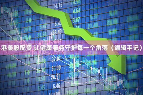 港美股配资 让健康服务守护每一个角落（编辑手记）