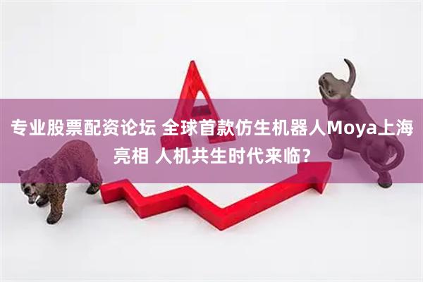 专业股票配资论坛 全球首款仿生机器人Moya上海亮相 人机共生时代来临？