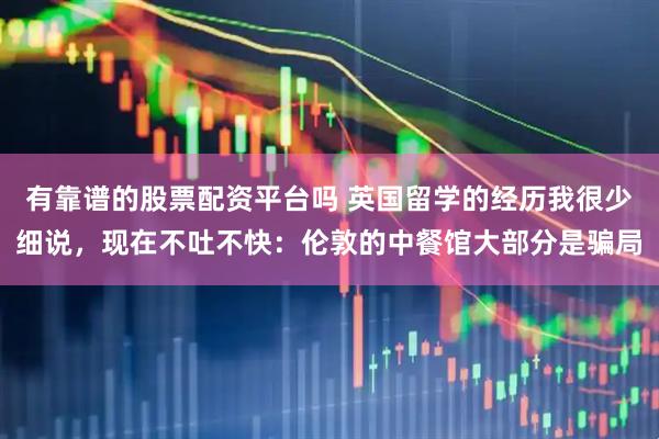 有靠谱的股票配资平台吗 英国留学的经历我很少细说，现在不吐不快：伦敦的中餐馆大部分是骗局