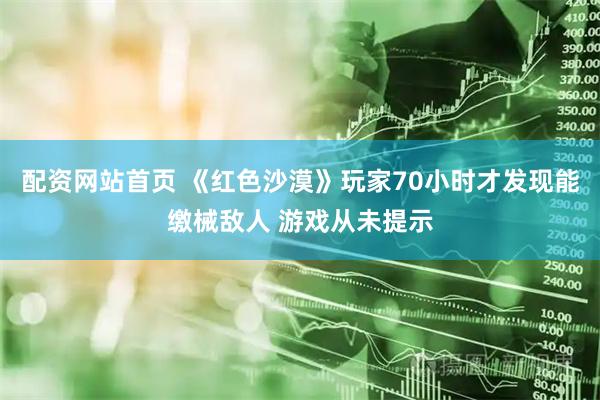 配资网站首页 《红色沙漠》玩家70小时才发现能缴械敌人 游戏从未提示