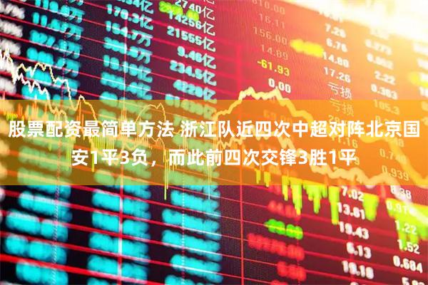 股票配资最简单方法 浙江队近四次中超对阵北京国安1平3负，而此前四次交锋3胜1平