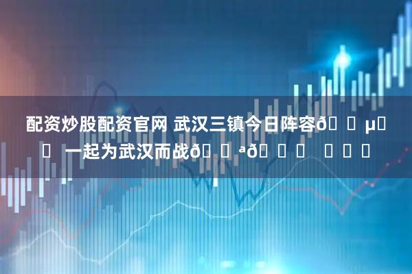 配资炒股配资官网 武汉三镇今日阵容🔵⚪️ 一起为武汉而战💪👊  ​​​