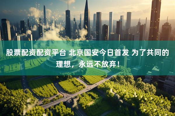 股票配资配资平台 北京国安今日首发 为了共同的理想，永远不放弃！