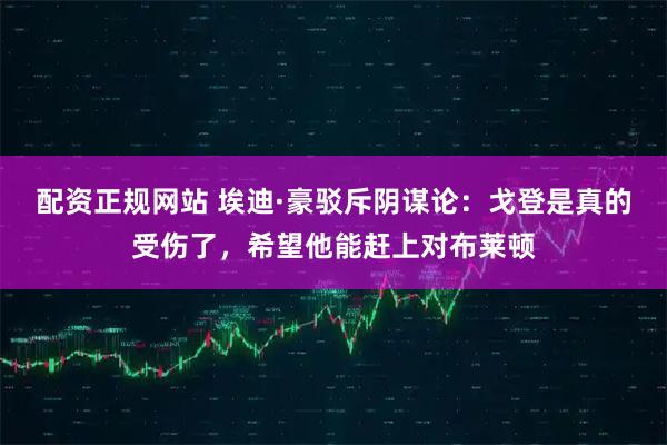 配资正规网站 埃迪·豪驳斥阴谋论：戈登是真的受伤了，希望他能赶上对布莱顿