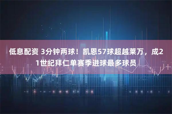 低息配资 3分钟两球！凯恩57球超越莱万，成21世纪拜仁单赛季进球最多球员