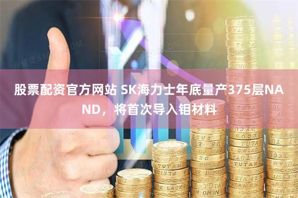 股票配资官方网站 SK海力士年底量产375层NAND，将首次导入钼材料