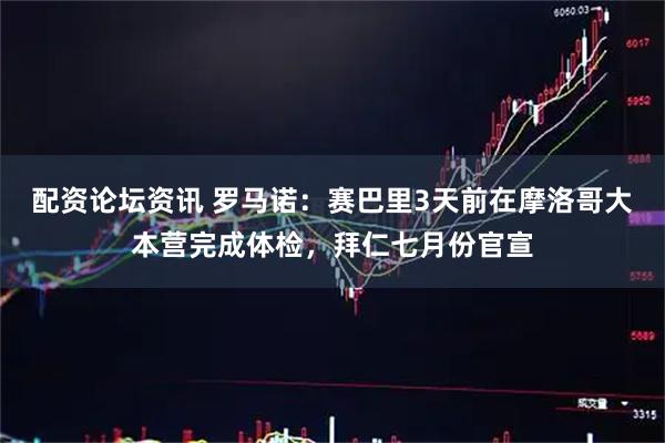 配资论坛资讯 罗马诺：赛巴里3天前在摩洛哥大本营完成体检，拜仁七月份官宣